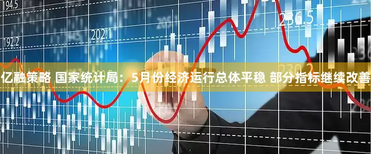 亿融策略 国家统计局：5月份经济运行总体平稳 部分指标继续改善