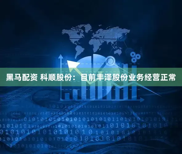 黑马配资 科顺股份：目前丰泽股份业务经营正常