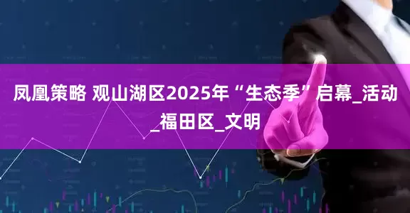凤凰策略 观山湖区2025年“生态季”启幕_活动_福田区_文明