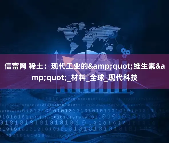 信富网 稀土：现代工业的&quot;维生素&quot;_材料_全球_现代科技