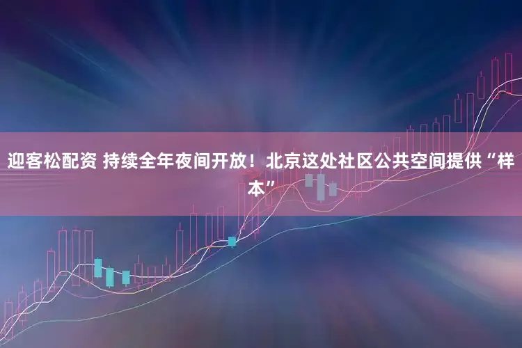 迎客松配资 持续全年夜间开放！北京这处社区公共空间提供“样本”