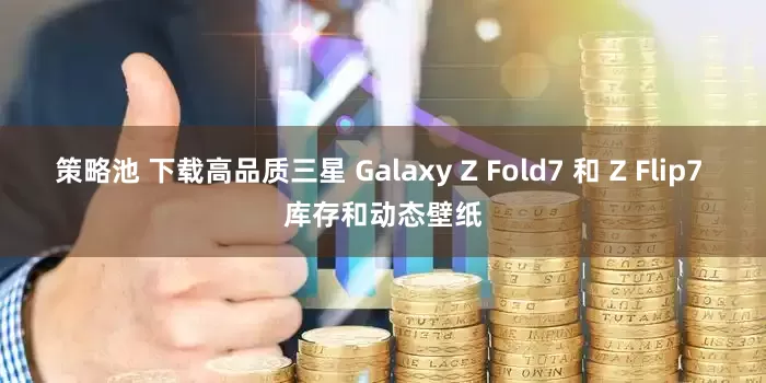 策略池 下载高品质三星 Galaxy Z Fold7 和 Z Flip7 库存和动态壁纸