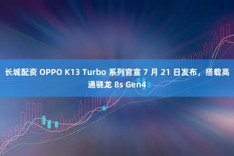 长城配资 OPPO K13 Turbo 系列官宣 7 月 21 日发布，搭载高通骁龙 8s Gen4