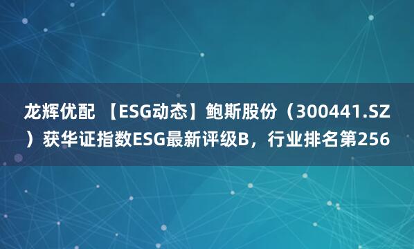 龙辉优配 【ESG动态】鲍斯股份（300441.SZ）获华证指数ESG最新评级B，行业排名第256