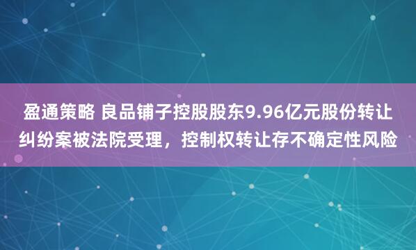 盈通策略 良品铺子控股股东9.96亿元股份转让纠纷案被法院受理，控制权转让存不确定性风险