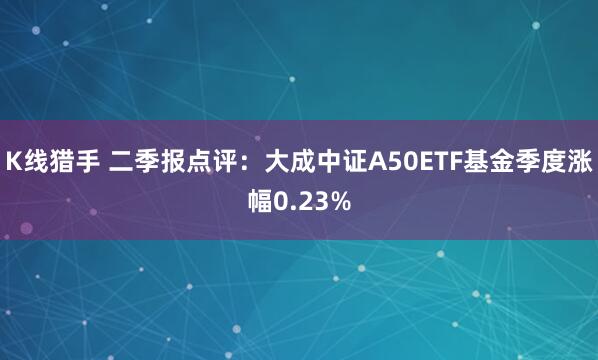 K线猎手 二季报点评：大成中证A50ETF基金季度涨幅0.23%