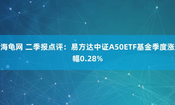 海龟网 二季报点评：易方达中证A50ETF基金季度涨幅0.28%