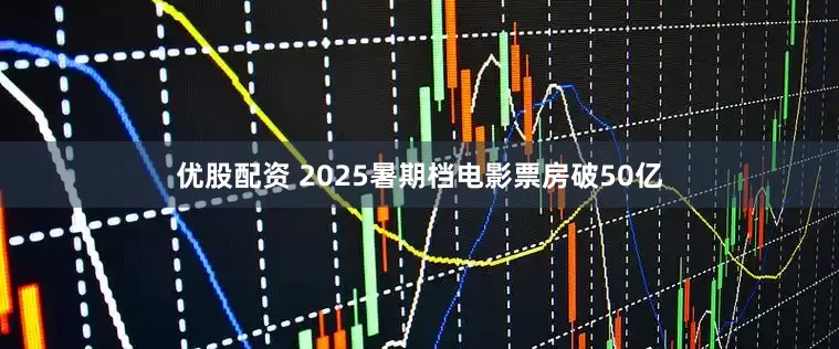 优股配资 2025暑期档电影票房破50亿
