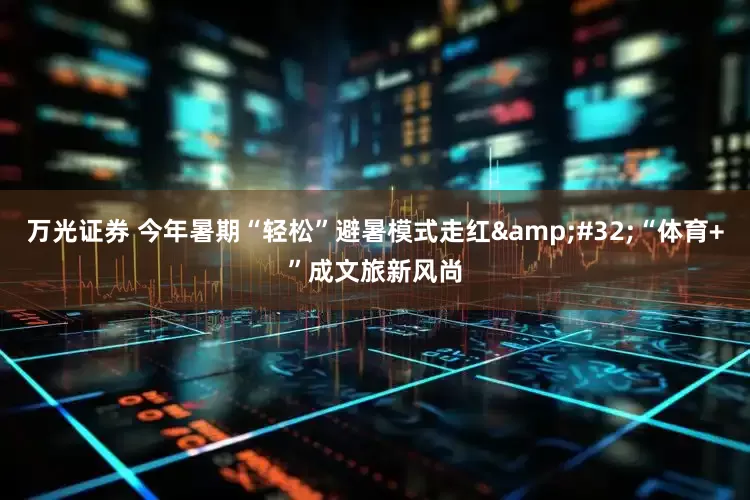 万光证券 今年暑期“轻松”避暑模式走红 “体育+”成文旅新风尚