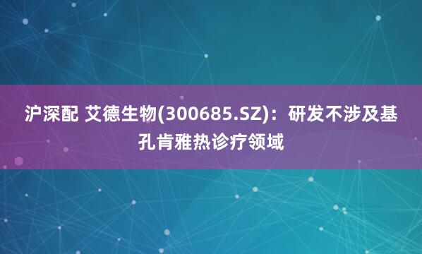沪深配 艾德生物(300685.SZ)：研发不涉及基孔肯雅热诊疗领域