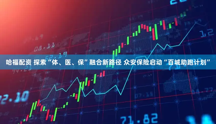 哈福配资 探索“体、医、保”融合新路径 众安保险启动“百城助跑计划”