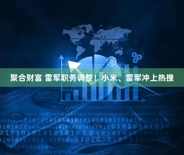 聚合财富 雷军职务调整！小米、雷军冲上热搜