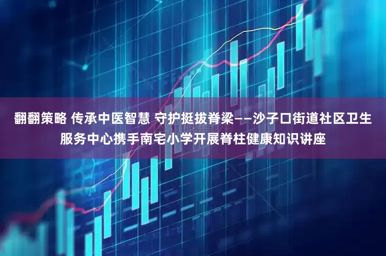 翻翻策略 传承中医智慧 守护挺拔脊梁——沙子口街道社区卫生服务中心携手南宅小学开展脊柱健康知识讲座