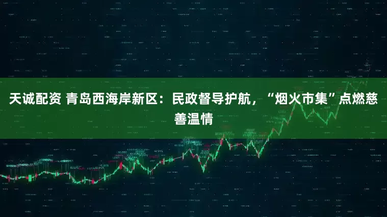 天诚配资 青岛西海岸新区：民政督导护航，“烟火市集”点燃慈善温情