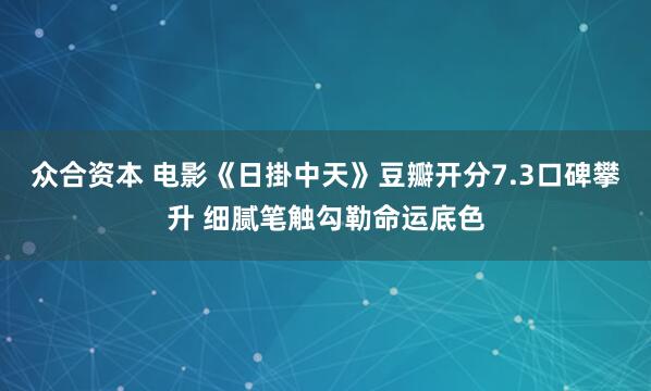 众合资本 电影《日掛中天》豆瓣开分7.3口碑攀升 细腻笔触勾勒命运底色