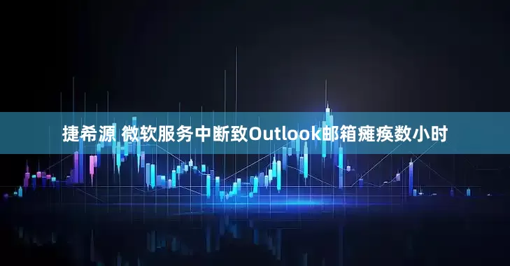 捷希源 微软服务中断致Outlook邮箱瘫痪数小时