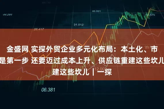 金盛网 实探外贸企业多元化布局：本土化、市场相近是第一步 还要迈过成本上升、供应链重建这些坎儿｜一探