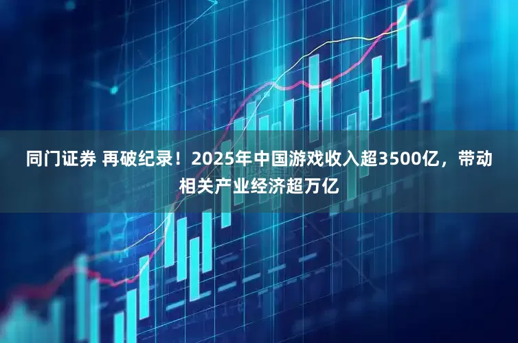 同门证券 再破纪录！2025年中国游戏收入超3500亿，带动相关产业经济超万亿