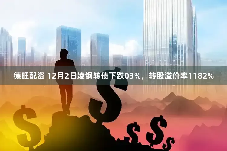 德旺配资 12月2日凌钢转债下跌03%，转股溢价率1182%