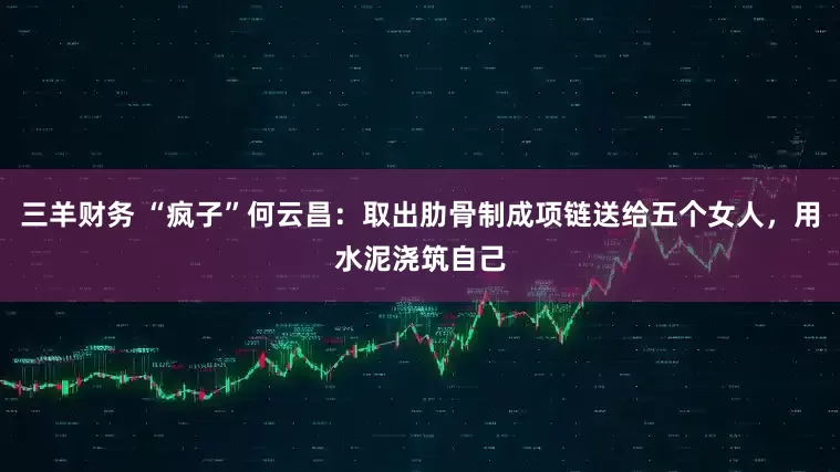 三羊财务 “疯子”何云昌：取出肋骨制成项链送给五个女人，用水泥浇筑自己